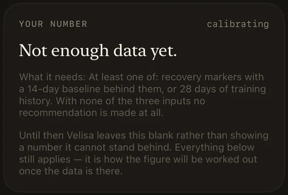 A card from the explainer sheet headed Your number, tagged calibrating. It reads: Not enough data yet. What it needs: at least one of recovery markers with a 14-day baseline behind them, or 28 days of training history. With none of the three inputs no recommendation is made at all. Until then Velisa leaves this blank rather than showing a number it cannot stand behind.